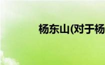 杨东山(对于杨东山简单介绍)