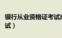 银行从业资格证考试成绩（银行从业资格证考试）