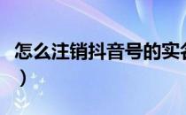 怎么注销抖音号的实名认证（怎么注销抖音号）