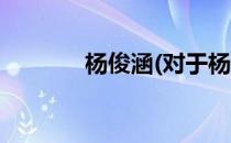 杨俊涵(对于杨俊涵简单介绍)