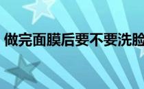 做完面膜后要不要洗脸（面膜后要不要洗脸）