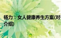 杨力：女人健康养生方案(对于杨力：女人健康养生方案简单介绍)
