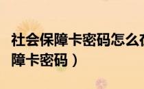 社会保障卡密码怎么在手机上修改的（社会保障卡密码）