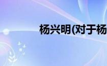 杨兴明(对于杨兴明简单介绍)