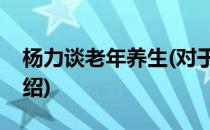 杨力谈老年养生(对于杨力谈老年养生简单介绍)