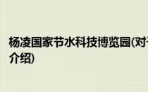 杨凌国家节水科技博览园(对于杨凌国家节水科技博览园简单介绍)