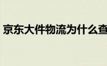 京东大件物流为什么查不到（京东大件物流）