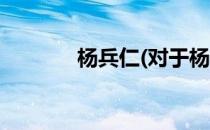 杨兵仁(对于杨兵仁简单介绍)