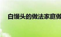 白馒头的做法家庭做法（白馒头的做法）