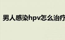 男人感染hpv怎么治疗（男人感染hpv图片）