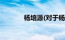 杨培源(对于杨培源简单介绍)