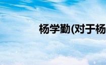 杨学勤(对于杨学勤简单介绍)