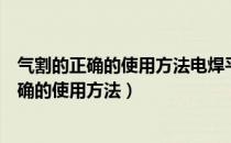 气割的正确的使用方法电焊平焊的正确使用方法（气割的正确的使用方法）