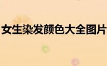 女生染发颜色大全图片 显白（女生染发颜色）