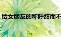 给女朋友的称呼甜而不腻（给女朋友的称呼）