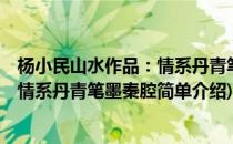 杨小民山水作品：情系丹青笔墨秦腔(对于杨小民山水作品：情系丹青笔墨秦腔简单介绍)