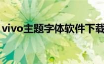 vivo主题字体软件下载（vivo主题字体免费）
