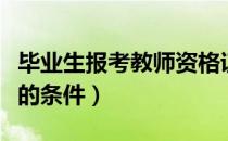 毕业生报考教师资格证的条件（考教师资格证的条件）
