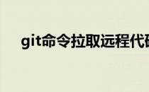 git命令拉取远程代码到本地（git命令）