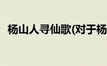 杨山人寻仙歌(对于杨山人寻仙歌简单介绍)