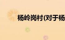 杨岭岗村(对于杨岭岗村简单介绍)