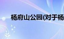 杨府山公园(对于杨府山公园简单介绍)
