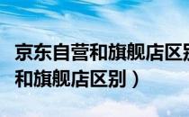 京东自营和旗舰店区别哪个放心些（京东自营和旗舰店区别）