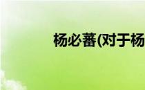 杨必蕃(对于杨必蕃简单介绍)