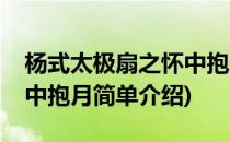 杨式太极扇之怀中抱月(对于杨式太极扇之怀中抱月简单介绍)