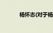 杨怀志(对于杨怀志简单介绍)