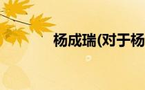 杨成瑞(对于杨成瑞简单介绍)