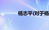 杨志平(对于杨志平简单介绍)