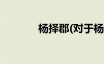 杨择郡(对于杨择郡简单介绍)
