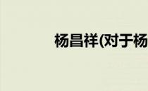 杨昌祥(对于杨昌祥简单介绍)