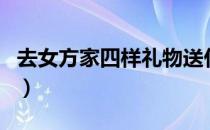 去女方家四样礼物送什么（去女方家四样礼物）