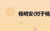 杨明安(对于杨明安简单介绍)