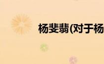 杨斐翡(对于杨斐翡简单介绍)