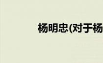 杨明忠(对于杨明忠简单介绍)