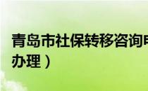 青岛市社保转移咨询电话（青岛社保转移网上办理）