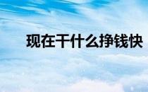 现在干什么挣钱快（现在干什么挣钱）
