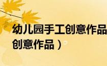 幼儿园手工创意作品 废物利用（幼儿园手工创意作品）