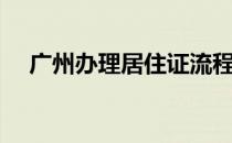 广州办理居住证流程（办理居住证流程）