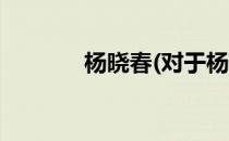 杨晓春(对于杨晓春简单介绍)