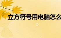 立方符号用电脑怎么打出来（立方符号）