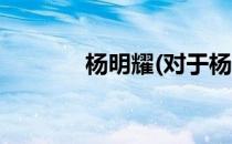 杨明耀(对于杨明耀简单介绍)