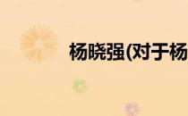 杨晓强(对于杨晓强简单介绍)