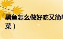 黑鱼怎么做好吃又简单（黑鱼的做法大全家常菜）