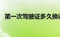 第一次驾驶证多久换证（驾驶证多久换证）