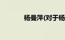 杨曼萍(对于杨曼萍简单介绍)