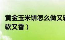 黄金玉米饼怎么做又软又香（玉米饼怎么做又软又香）
